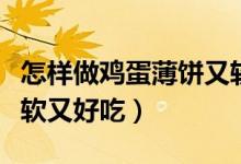 怎样做鸡蛋薄饼又软又好吃（鸡蛋饼的做法又软又好吃）