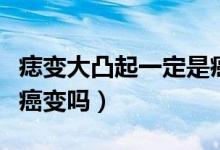 痣变大凸起一定是癌变吗（痣变大凸起一定是癌变吗）