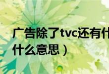 广告除了tvc还有什么(广告中有叫TVC的是什么意思)
