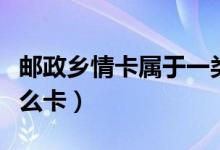 邮政乡情卡属于一类卡吗（邮政乡情卡属于什么卡）