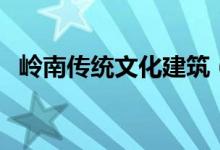 岭南传统文化建筑（岭南传统文化有哪些）
