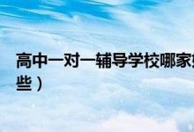 高中一对一辅导学校哪家好（高中一对一辅导班补习班有哪些）