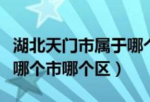 湖北天门市属于哪个市管辖（湖北天门市属于哪个市哪个区）