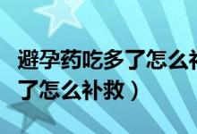 避孕药吃多了怎么补救医问医答（避孕药吃多了怎么补救）