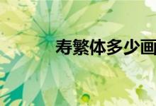 寿繁体多少画（寿繁体多少画）