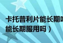 卡托普利片能长期吃有副作用吗（卡托普利片能长期服用吗）
