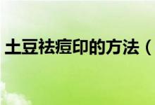 土豆祛痘印的方法（土豆去痘印的正确用法）