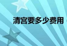 清宫要多少费用（清宫要多少钱一般）
