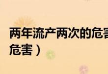 两年流产两次的危害有多大（流产两次有什么危害）