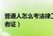 普通人怎么考法律工作者证(普通人怎么考记者证)