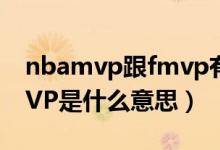 nbamvp跟fmvp有什么区别（NBA中的FMVP是什么意思）
