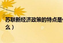 苏联新经济政策的特点是什么(苏联新经济政策的特点是什么)