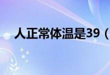 人正常体温是39（人正常体温是多少度）