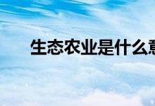 生态农业是什么意思（一起了解一下）