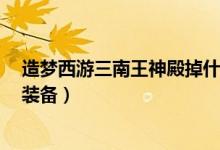 造梦西游三南王神殿掉什么(造梦西游3南王神殿会爆什么装备)