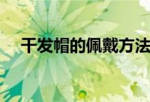 干发帽的佩戴方法（干发帽的佩戴方法）
