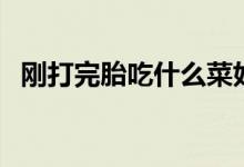 刚打完胎吃什么菜好（刚打完胎吃什么好）