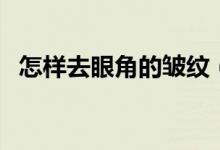 怎样去眼角的皱纹（眼角的皱纹如何去除）