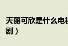 天丽可欣是什么电视剧（天丽可欣是什么电视剧）