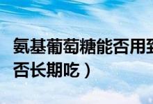 氨基葡萄糖能否用到普通食品（氨基葡萄糖能否长期吃）