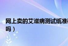 网上卖的艾滋病测试纸准确吗（网上卖的测艾滋病的试纸准吗）