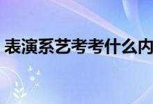 表演系艺考考什么内容（主要考查哪些内容）