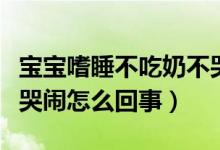 宝宝嗜睡不吃奶不哭闹（新生儿嗜睡不吃奶不哭闹怎么回事）