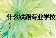 什么铁路专业学校好（2022最好的大学排名）