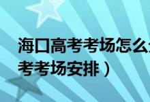 海口高考考场怎么分配（2022年海南海口高考考场安排）