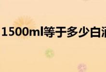 1500ml等于多少白酒（1500ml等于几斤呢）