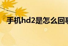 手机hd2是怎么回事（手机hd2什么意思）