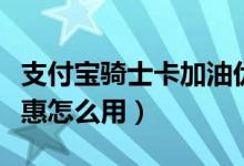 支付宝骑士卡加油优惠（支付宝骑士卡加油优惠怎么用）