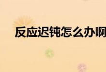 反应迟钝怎么办啊(反应迟钝怎么回事)