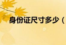 身份证尺寸多少（身份证尺寸多少厘米）