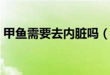 甲鱼需要去内脏吗（甲鱼内脏哪些可以留着）