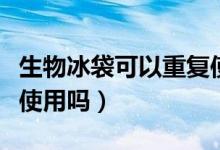 生物冰袋可以重复使用么（生物冰袋可以重复使用吗）