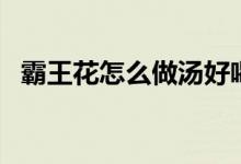 霸王花怎么做汤好喝（霸王花怎么做好吃）