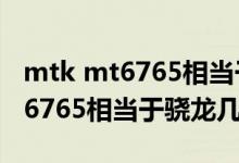 mtk mt6765相当于高通骁龙多少（mtk mt6765相当于骁龙几）