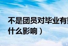 不是团员对毕业有影响吗?（不入团对就业有什么影响）