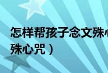 怎样帮孩子念文殊心咒108（怎样帮孩子念文殊心咒）