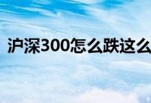 沪深300怎么跌这么多（沪深300怎么开户）
