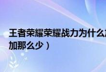 王者荣耀荣耀战力为什么加的少（王者荣耀荣耀战力为什么加那么少）