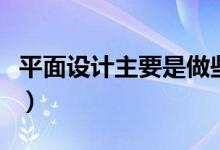 平面设计主要是做些什么的（平面设计的工作）