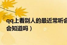qq上看别人的最近常听会被发现吗（qq上看最近常听对方会知道吗）