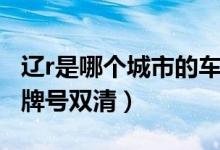 辽r是哪个城市的车牌号（辽r是哪个城市的车牌号双清）