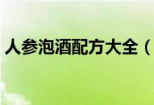 人参泡酒配方大全（人参泡酒配方教程大全）