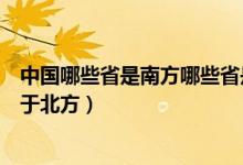 中国哪些省是南方哪些省是北方（哪些省属于南方哪些省属于北方）