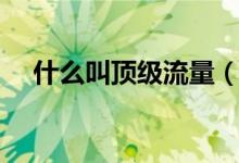 什么叫顶级流量（顶级流量是什么意思）