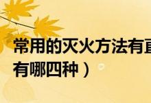 常用的灭火方法有直接灭火（常用的灭火方法有哪四种）