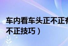 车内看车头正不正有什么技巧（车内看车头正不正技巧）